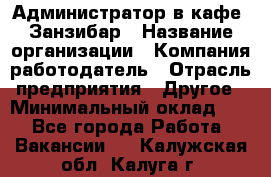 Администратор в кафе "Занзибар › Название организации ­ Компания-работодатель › Отрасль предприятия ­ Другое › Минимальный оклад ­ 1 - Все города Работа » Вакансии   . Калужская обл.,Калуга г.